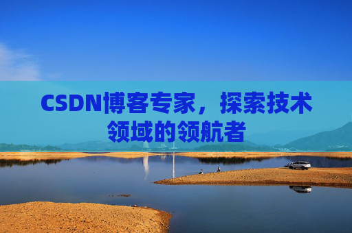 CSDN博客专家，探索技术领域的领航者